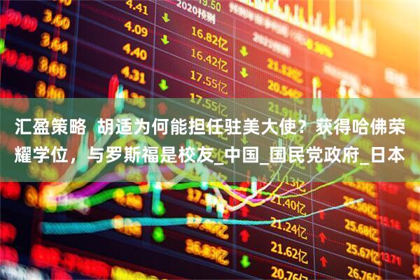 汇盈策略  胡适为何能担任驻美大使？获得哈佛荣耀学位，与罗斯福是校友_中国_国民党政府_日本