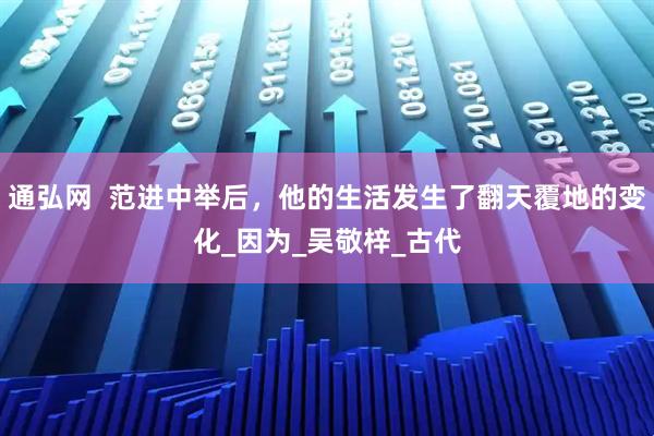 通弘网  范进中举后，他的生活发生了翻天覆地的变化_因为_吴敬梓_古代