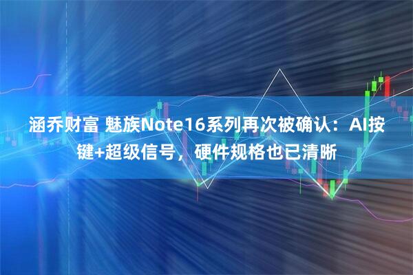 涵乔财富 魅族Note16系列再次被确认：AI按键+超级信号，硬件规格也已清晰