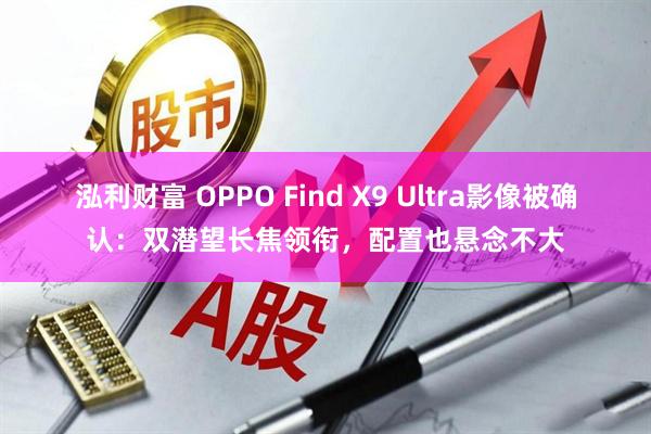 泓利财富 OPPO Find X9 Ultra影像被确认：双潜望长焦领衔，配置也悬念不大