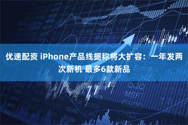 优速配资 iPhone产品线据称将大扩容：一年发两次新机 最多6款新品