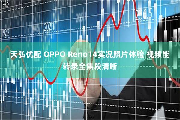 天弘优配 OPPO Reno14实况照片体验 视频能转录全焦段清晰