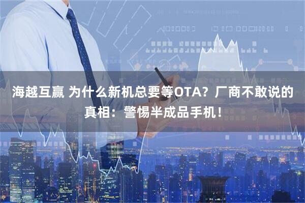 海越互赢 为什么新机总要等OTA？厂商不敢说的真相：警惕半成品手机！
