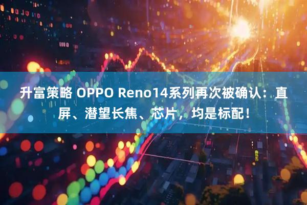 升富策略 OPPO Reno14系列再次被确认：直屏、潜望长焦、芯片，均是标配！