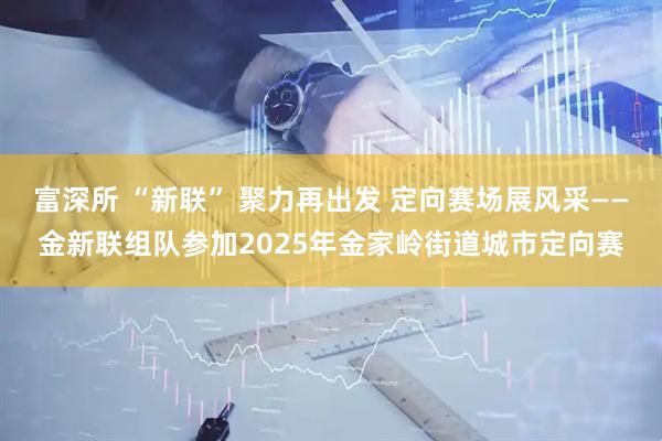 富深所 “新联” 聚力再出发 定向赛场展风采——金新联组队参加2025年金家岭街道城市定向赛