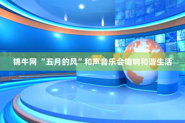 锦牛网 “五月的风”和声音乐会唱响和谐生活