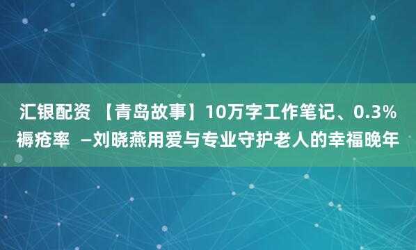 汇银配资 【青岛故事】10万字工作笔记、0.3%褥疮率  —刘晓燕用爱与专业守护老人的幸福晚年