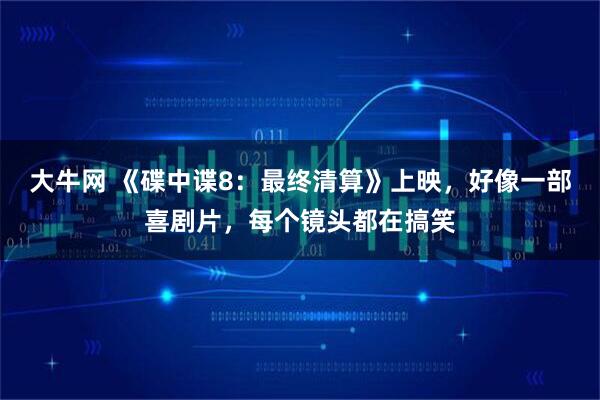 大牛网 《碟中谍8：最终清算》上映，好像一部喜剧片，每个镜头都在搞笑