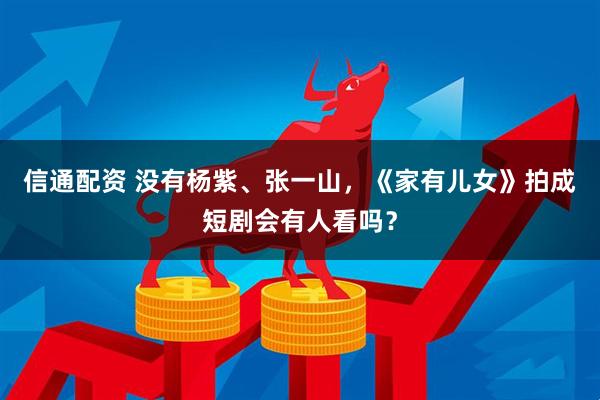信通配资 没有杨紫、张一山，《家有儿女》拍成短剧会有人看吗？