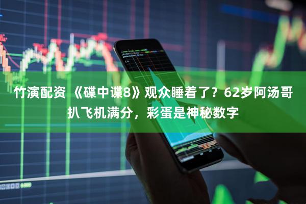 竹演配资 《碟中谍8》观众睡着了？62岁阿汤哥扒飞机满分，彩蛋是神秘数字