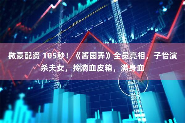 微豪配资 105秒！《酱园弄》全员亮相，子怡演杀夫女，拎滴血皮箱，满身血
