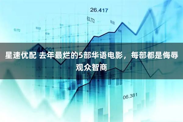 星速优配 去年最烂的5部华语电影，每部都是侮辱观众智商