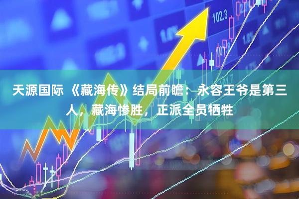 天源国际 《藏海传》结局前瞻：永容王爷是第三人，藏海惨胜，正派全员牺牲