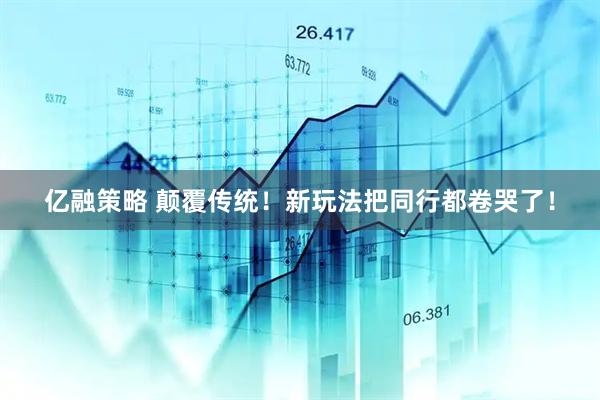 亿融策略 颠覆传统！新玩法把同行都卷哭了！