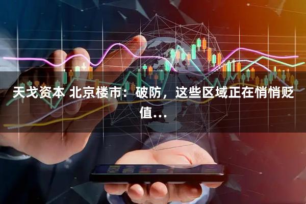 天戈资本 北京楼市：破防，这些区域正在悄悄贬值…