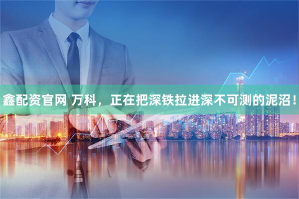 鑫配资官网 万科，正在把深铁拉进深不可测的泥沼！
