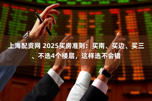 上海配资网 2025买房准则：买南、买边、买三、不选4个楼层，这样选不会错