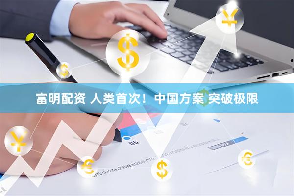富明配资 人类首次！中国方案 突破极限
