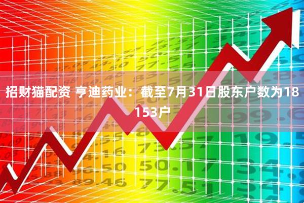 招财猫配资 亨迪药业：截至7月31日股东户数为18153户