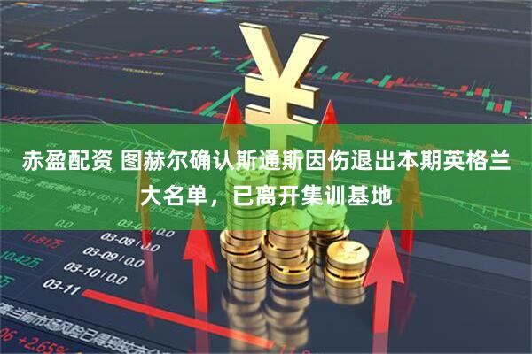 赤盈配资 图赫尔确认斯通斯因伤退出本期英格兰大名单，已离开集训基地