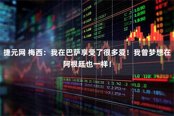 捷元网 梅西：我在巴萨享受了很多爱！我曾梦想在阿根廷也一样！