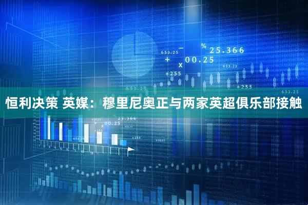 恒利决策 英媒：穆里尼奥正与两家英超俱乐部接触