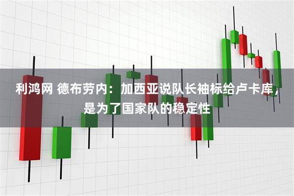 利鸿网 德布劳内：加西亚说队长袖标给卢卡库，是为了国家队的稳定性