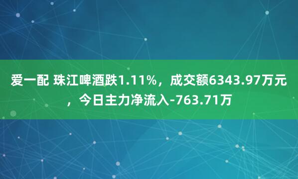 爱一配 珠江啤酒跌1.11%，成交额6343.97万元，今日主力净流入-763.71万
