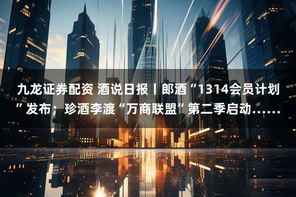 九龙证券配资 酒说日报丨郎酒“1314会员计划”发布；珍酒李渡“万商联盟”第二季启动……