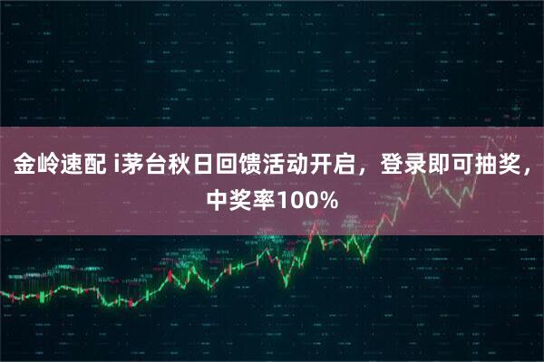 金岭速配 i茅台秋日回馈活动开启，登录即可抽奖，中奖率100%