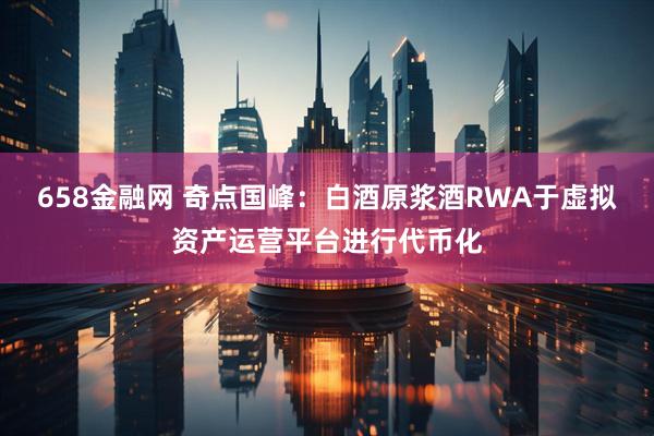 658金融网 奇点国峰：白酒原浆酒RWA于虚拟资产运营平台进行代币化