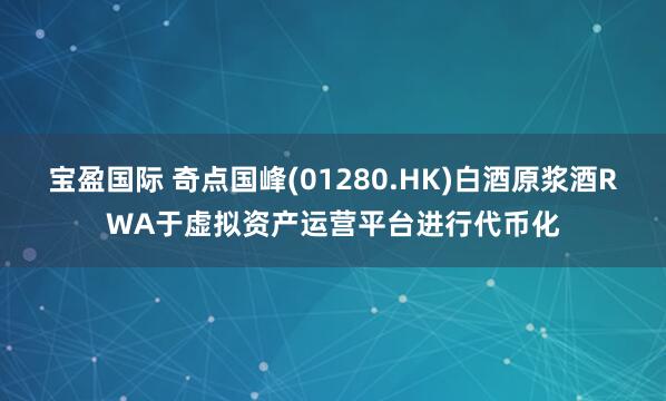 宝盈国际 奇点国峰(01280.HK)白酒原浆酒RWA于虚拟资产运营平台进行代币化