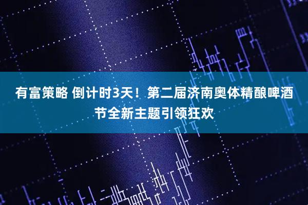 有富策略 倒计时3天！第二届济南奥体精酿啤酒节全新主题引领狂欢