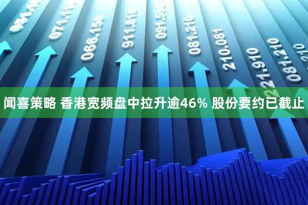 闻喜策略 香港宽频盘中拉升逾46% 股份要约已截止