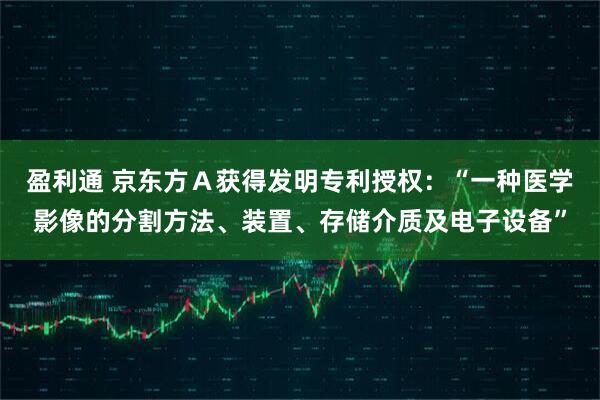 盈利通 京东方Ａ获得发明专利授权：“一种医学影像的分割方法、装置、存储介质及电子设备”