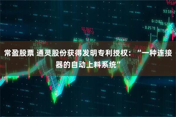 常盈股票 通灵股份获得发明专利授权：“一种连接器的自动上料系统”