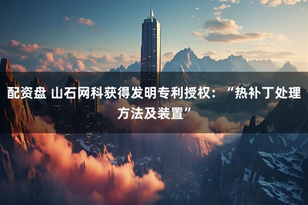 配资盘 山石网科获得发明专利授权：“热补丁处理方法及装置”