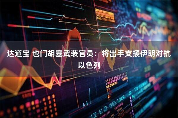 达道宝 也门胡塞武装官员：将出手支援伊朗对抗以色列