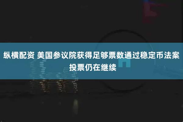 纵横配资 美国参议院获得足够票数通过稳定币法案 投票仍在继续