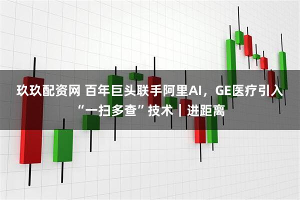 玖玖配资网 百年巨头联手阿里AI，GE医疗引入“一扫多查”技术｜进距离