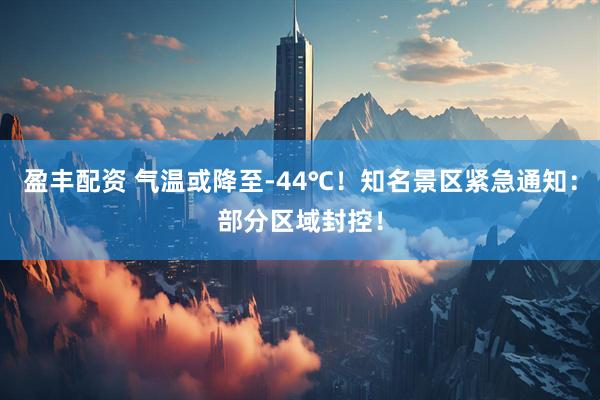 盈丰配资 气温或降至-44℃！知名景区紧急通知：部分区域封控！