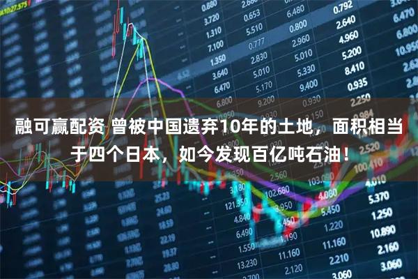 融可赢配资 曾被中国遗弃10年的土地，面积相当于四个日本，如今发现百亿吨石油！