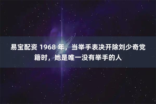易宝配资 1968 年，当举手表决开除刘少奇党籍时，她是唯一没有举手的人