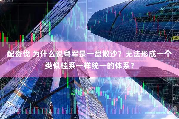 配资伐 为什么说粤军是一盘散沙？无法形成一个类似桂系一样统一的体系？