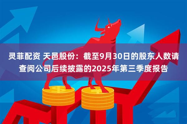 灵菲配资 天邑股份：截至9月30日的股东人数请查阅公司后续披露的2025年第三季度报告