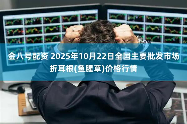 金八号配资 2025年10月22日全国主要批发市场折耳根(鱼腥草)价格行情
