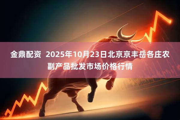 金鼎配资  2025年10月23日北京京丰岳各庄农副产品批发市场价格行情