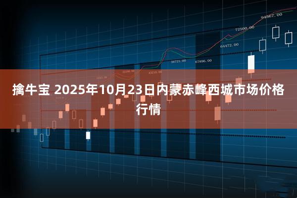 擒牛宝 2025年10月23日内蒙赤峰西城市场价格行情