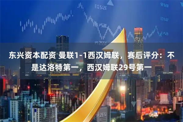 东兴资本配资 曼联1-1西汉姆联，赛后评分：不是达洛特第一，西汉姆联29号第一