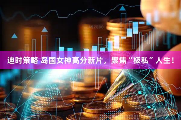 迪时策略 岛国女神高分新片，聚焦“极私”人生！